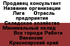 Продавец-консультант › Название организации ­ Лига-1 › Отрасль предприятия ­ Складское хозяйство › Минимальный оклад ­ 25 000 - Все города Работа » Вакансии   . Красноярский край,Железногорск г.